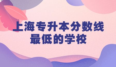 上海專升本分?jǐn)?shù)線最低的學(xué)校