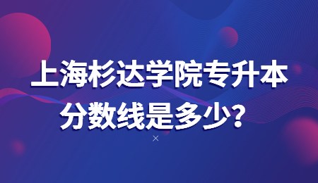 上海杉達(dá)學(xué)院專(zhuān)升本分?jǐn)?shù)線是多少？