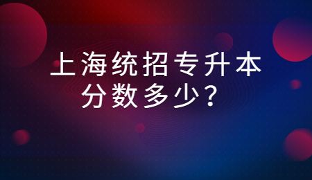 上海統(tǒng)招專升本分?jǐn)?shù)多少？