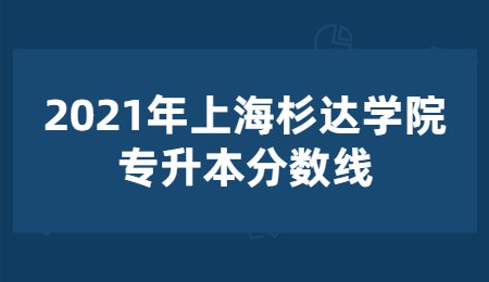 2021年上海杉達(dá)學(xué)院專升本分?jǐn)?shù)線