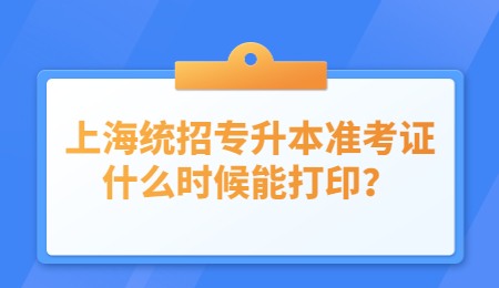 上海統(tǒng)招專升本準(zhǔn)考證什么時(shí)候能打??？