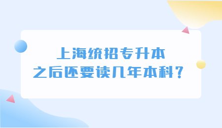 上海統(tǒng)招專升本之后還要讀幾年本科？