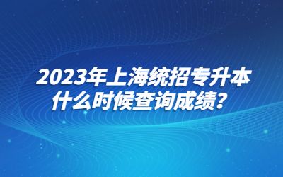 2023年上海統(tǒng)招專升本什么時(shí)候查詢成績(jī)