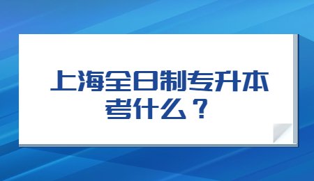 上海全日制專升本考什么？