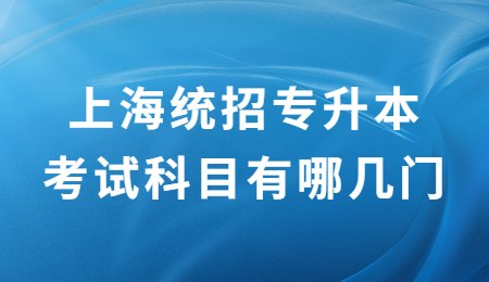 上海統(tǒng)招專升本考試科目有哪幾門
